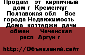 Продам 3-эт. кирпичный дом г. Кременчуг, Полтавская обл. - Все города Недвижимость » Дома, коттеджи, дачи обмен   . Чеченская респ.,Аргун г.